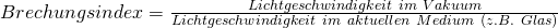 Rendered by QuickLaTeX.com Brechungsindex = \frac{Lichtgeschwindigkeit\ im\ Vakuum}{Lichtgeschwindigkeit\ im\ aktuellen\ Medium\ (z.B.\ Glas)}