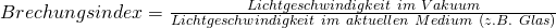 Brechungsindex = \frac{Lichtgeschwindigkeit\ im\ Vakuum}{Lichtgeschwindigkeit\ im\ aktuellen\ Medium\ (z.B.\ Glas)}