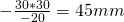 -\frac{30 * 30}{-20} = 45mm