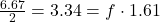 \frac{6.67}{2} = 3.34 = f \cdot 1.61